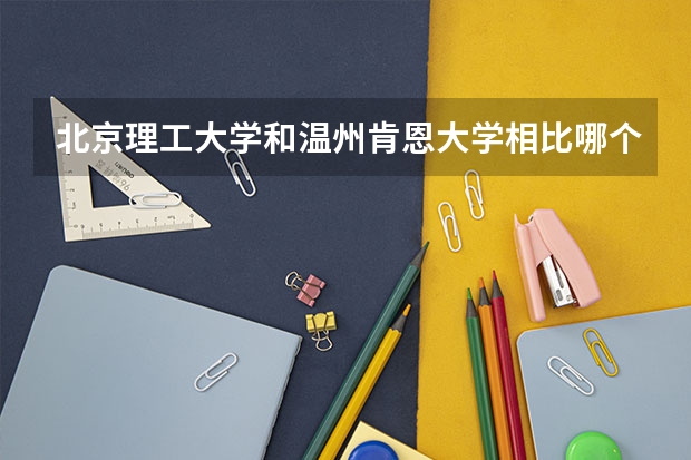 北京理工大学和温州肯恩大学相比哪个好 录取分数线对比
