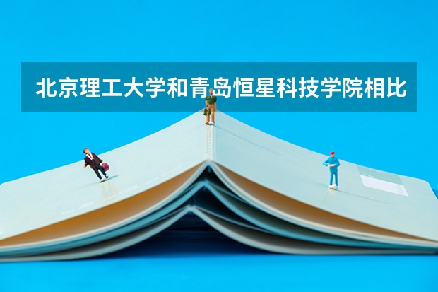 北京理工大学和青岛恒星科技学院相比哪个好 录取分数线对比
