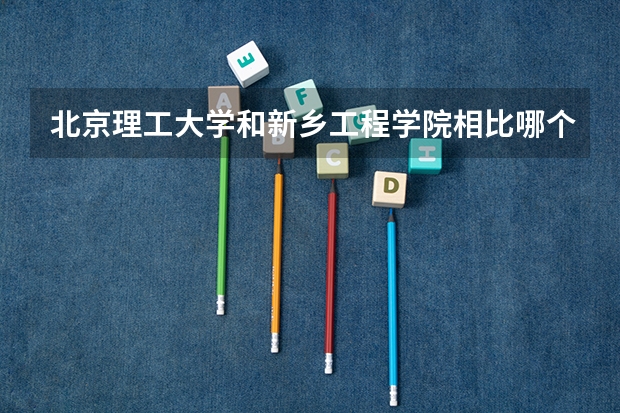 北京理工大学和新乡工程学院相比哪个好 录取分数线对比