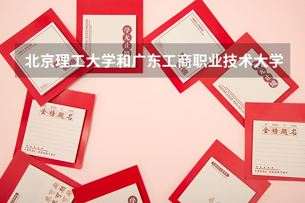 北京理工大学和广东工商职业技术大学相比哪个好 录取分数线对比