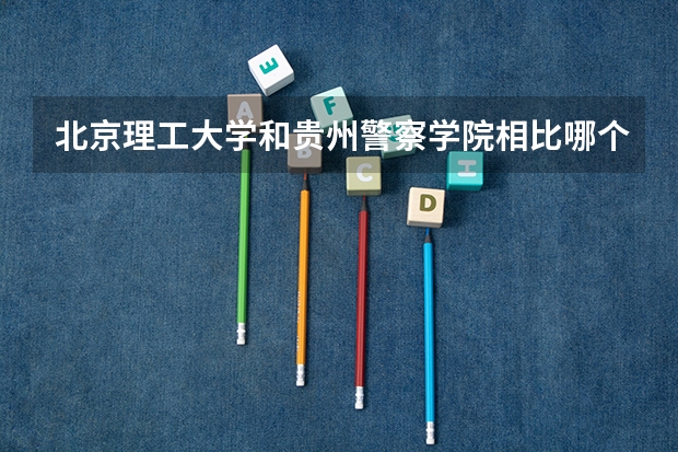 北京理工大学和贵州警察学院相比哪个好 录取分数线对比
