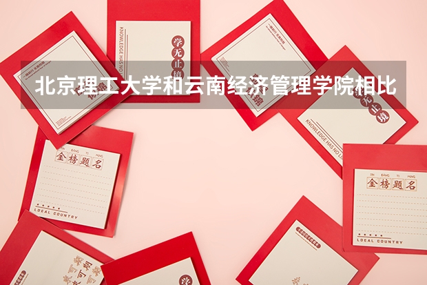 北京理工大学和云南经济管理学院相比哪个好 录取分数线对比