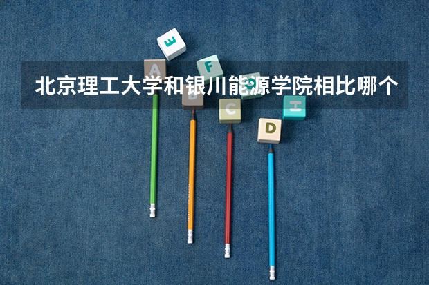 北京理工大学和银川能源学院相比哪个好 录取分数线对比