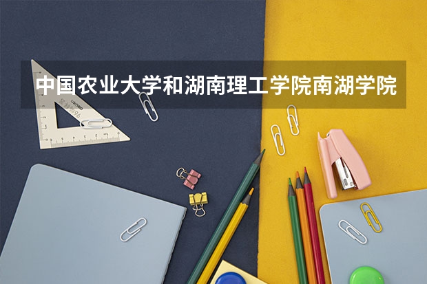 中国农业大学和湖南理工学院南湖学院相比哪个好 录取分数线对比