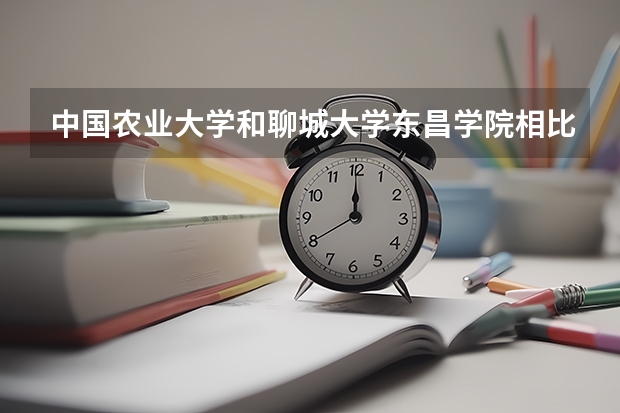 中国农业大学和聊城大学东昌学院相比哪个好 录取分数线对比