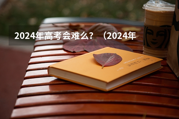 2024年高考会难么？（2024年新高考会不会增加难度？）