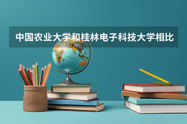 中国农业大学和桂林电子科技大学相比哪个好 录取分数线对比