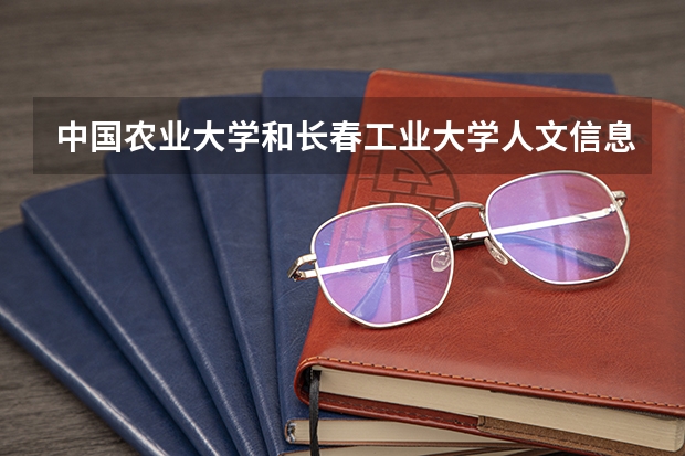 中国农业大学和长春工业大学人文信息学院相比哪个好 录取分数线对比