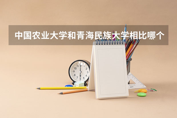 中国农业大学和青海民族大学相比哪个好 录取分数线对比