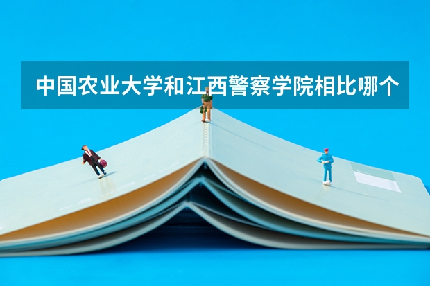 中国农业大学和江西警察学院相比哪个好 录取分数线对比