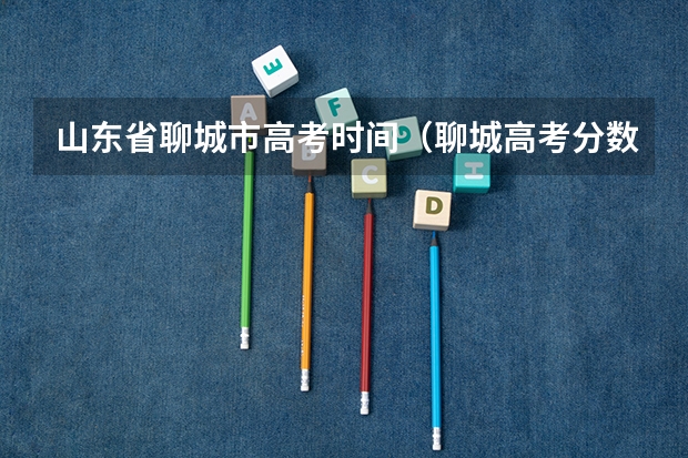 山东省聊城市高考时间（聊城高考分数线2023年公布）