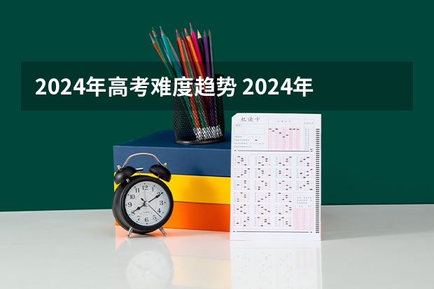 2024年高考难度趋势 2024年高考新政策？？？？ 2024年高考会很难么？