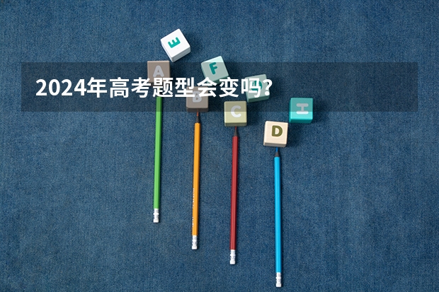 2024年高考题型会变吗？