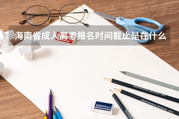 海南省成人高考报名时间截止是在什么时候？