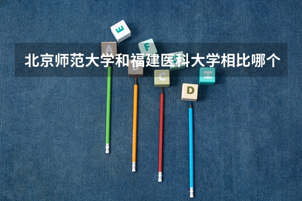 北京师范大学和福建医科大学相比哪个好 录取分数线对比