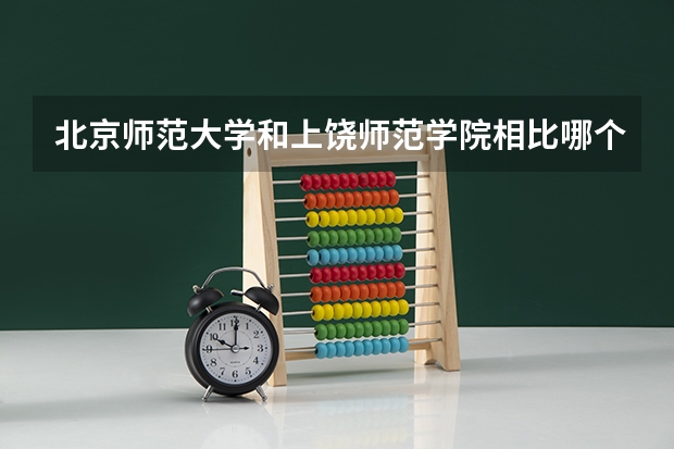 北京师范大学和上饶师范学院相比哪个好 录取分数线对比