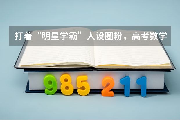 打着“明星学霸”人设圈粉，高考数学仅25分！官媒：误人子弟！他是谁呢？