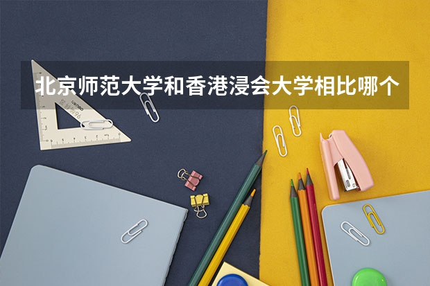 北京师范大学和香港浸会大学相比哪个好 录取分数线对比