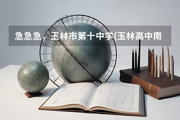 急急急，玉林市第十中学(玉林高中南校区)和玉林市诚信中学哪个好？一本率分别是多少？
