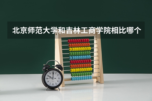 北京师范大学和吉林工商学院相比哪个好 录取分数线对比