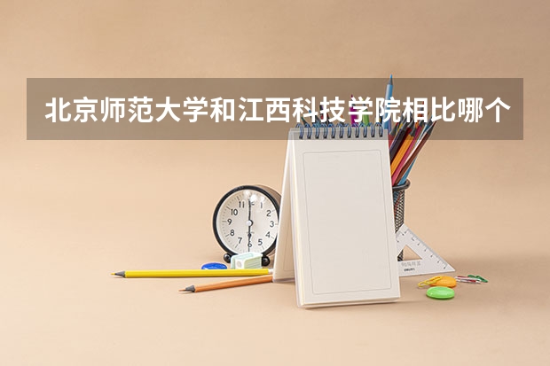 北京师范大学和江西科技学院相比哪个好 录取分数线对比