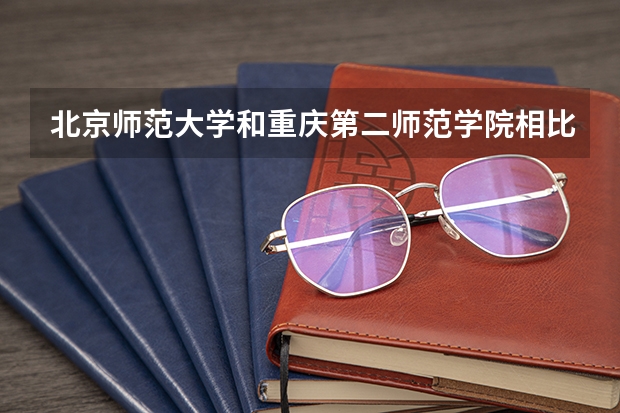 北京师范大学和重庆第二师范学院相比哪个好 录取分数线对比