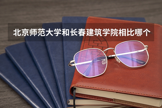 北京师范大学和长春建筑学院相比哪个好 录取分数线对比