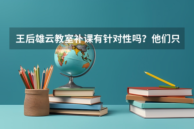 王后雄云教室补课有针对性吗？他们只是讲课，能知道孩子哪个地方薄弱吗？他的高三惊天逆转特训营怎么样呢