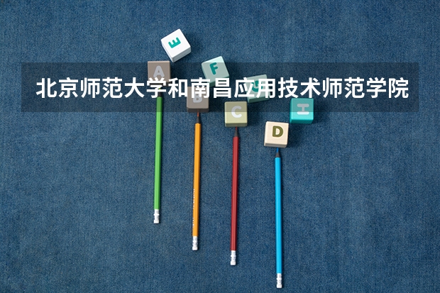 北京师范大学和南昌应用技术师范学院相比哪个好 录取分数线对比