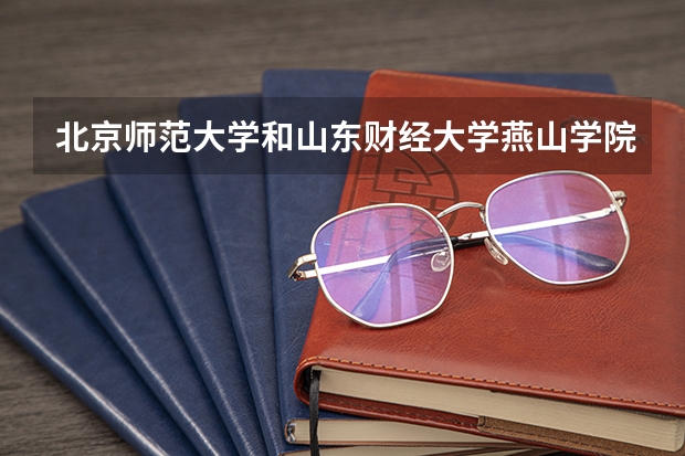 北京师范大学和山东财经大学燕山学院相比哪个好 录取分数线对比