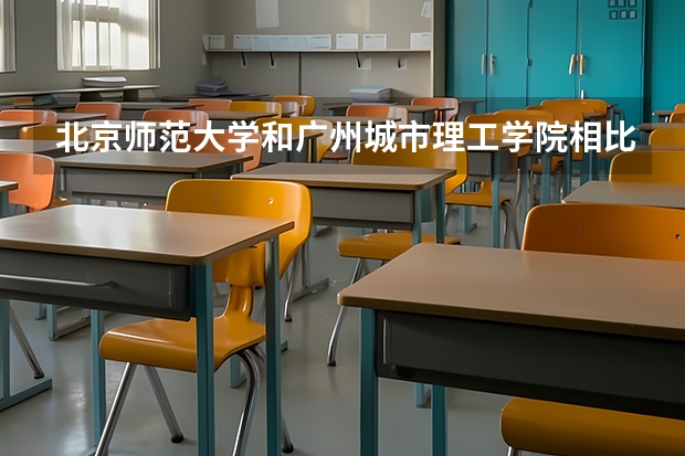 北京师范大学和广州城市理工学院相比哪个好 录取分数线对比