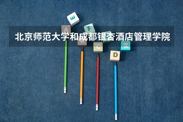 北京师范大学和成都银杏酒店管理学院相比哪个好 录取分数线对比