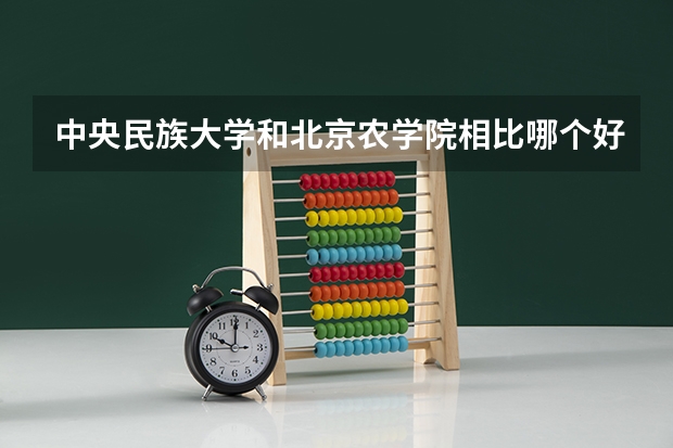 中央民族大学和北京农学院相比哪个好 录取分数线对比