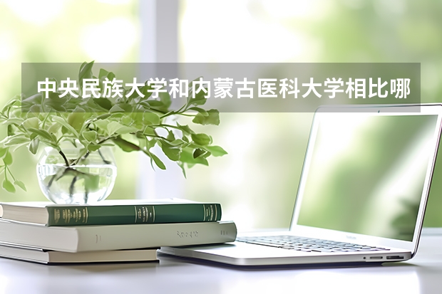 中央民族大学和内蒙古医科大学相比哪个好 录取分数线对比