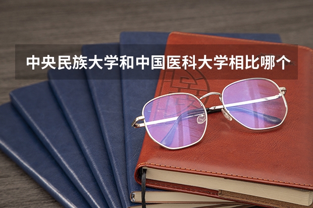 中央民族大学和中国医科大学相比哪个好 录取分数线对比