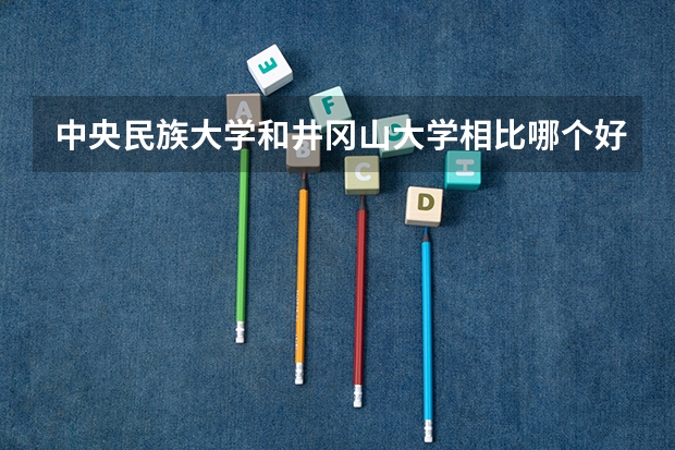 中央民族大学和井冈山大学相比哪个好 录取分数线对比