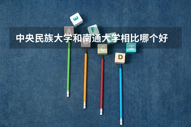 中央民族大学和南通大学相比哪个好 录取分数线对比