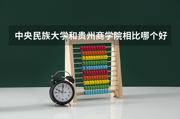 中央民族大学和贵州商学院相比哪个好 录取分数线对比