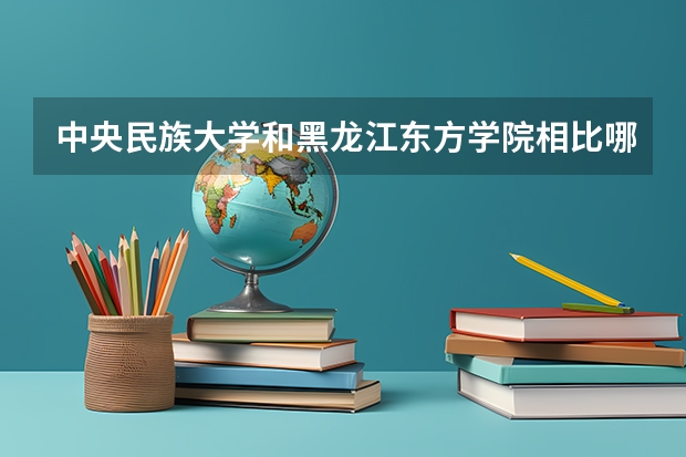 中央民族大学和黑龙江东方学院相比哪个好 录取分数线对比
