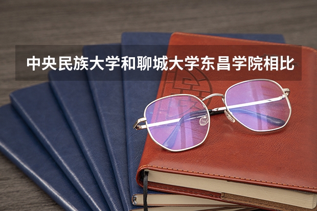 中央民族大学和聊城大学东昌学院相比哪个好 录取分数线对比