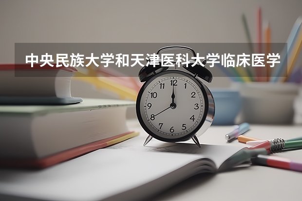 中央民族大学和天津医科大学临床医学院相比哪个好 录取分数线对比
