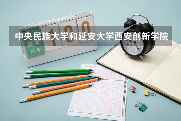 中央民族大学和延安大学西安创新学院相比哪个好 录取分数线对比