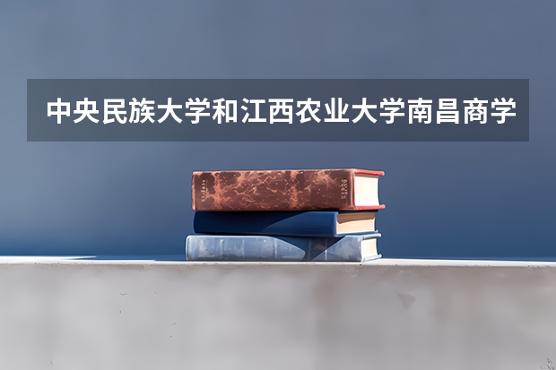 中央民族大学和江西农业大学南昌商学院相比哪个好 录取分数线对比