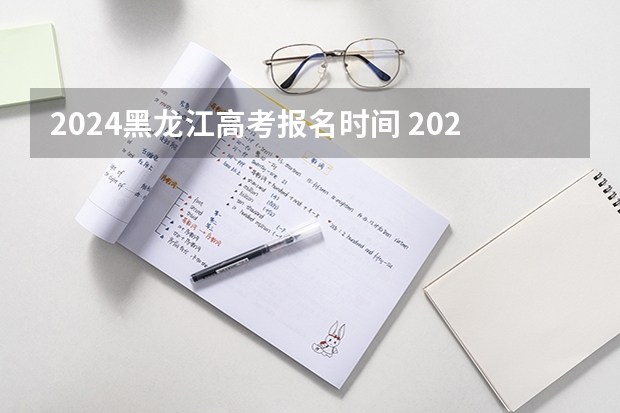 2024黑龙江高考报名时间 2024年高考人数 2024年高考人数