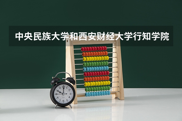 中央民族大学和西安财经大学行知学院相比哪个好 录取分数线对比