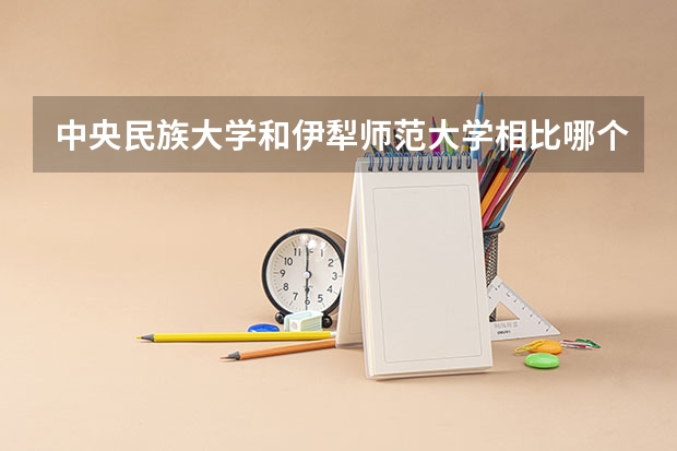 中央民族大学和伊犁师范大学相比哪个好 录取分数线对比