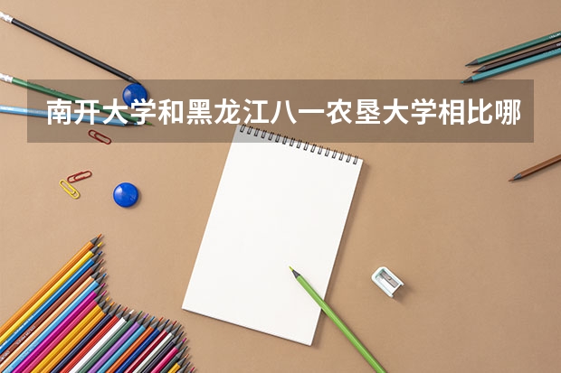 南开大学和黑龙江八一农垦大学相比哪个好 录取分数线对比