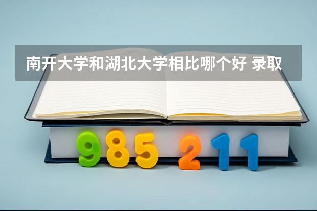 南开大学和湖北大学相比哪个好 录取分数线对比