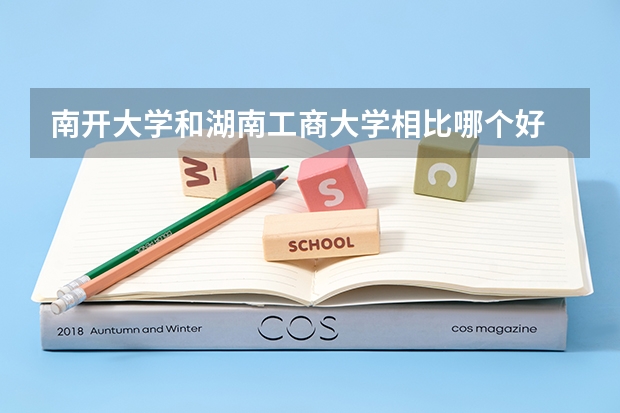 南开大学和湖南工商大学相比哪个好 录取分数线对比