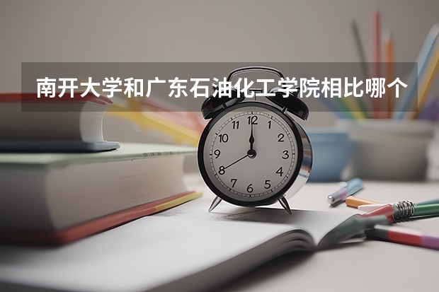 南开大学和广东石油化工学院相比哪个好 录取分数线对比
